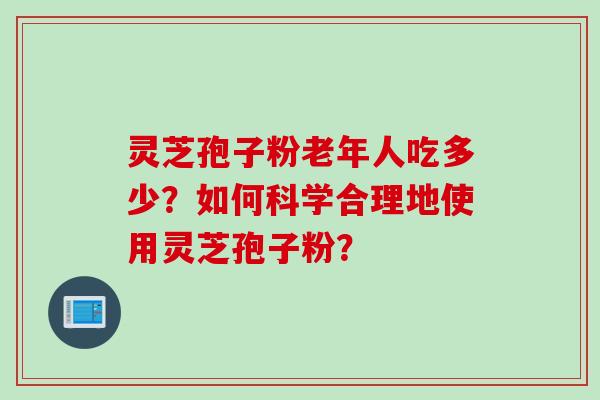 灵芝孢子粉老年人吃多少？如何科学合理地使用灵芝孢子粉？