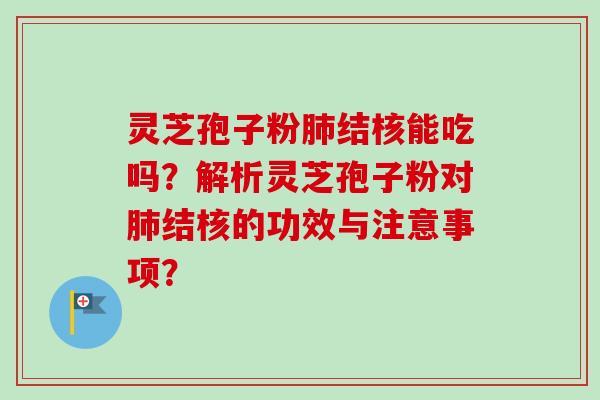 灵芝孢子粉肺结核能吃吗？解析灵芝孢子粉对肺结核的功效与注意事项？