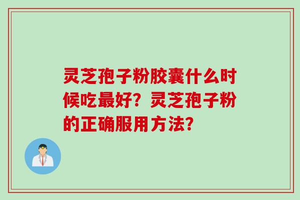 灵芝孢子粉胶囊什么时候吃最好？灵芝孢子粉的正确服用方法？