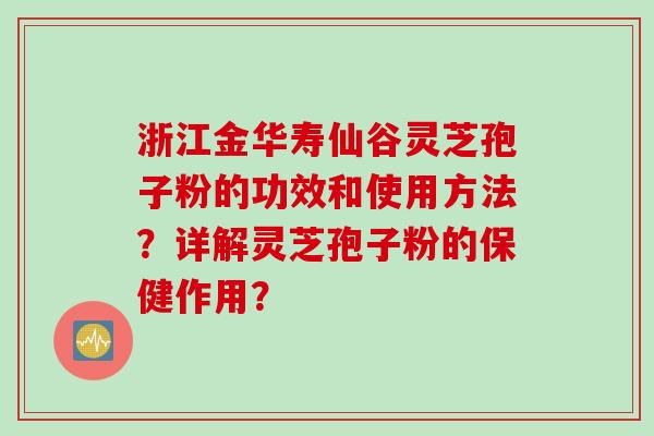 浙江金华寿仙谷灵芝孢子粉的功效和使用方法？详解灵芝孢子粉的保健作用？