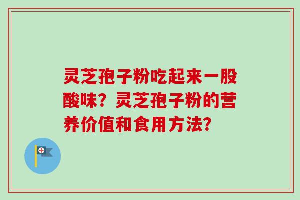 灵芝孢子粉吃起来一股酸味？灵芝孢子粉的营养价值和食用方法？