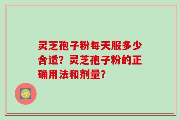 灵芝孢子粉每天服多少合适？灵芝孢子粉的正确用法和剂量？