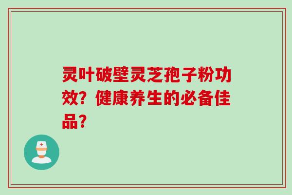 灵叶破壁灵芝孢子粉功效？健康养生的必备佳品？
