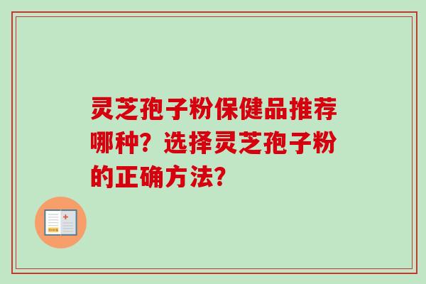 灵芝孢子粉保健品推荐哪种？选择灵芝孢子粉的正确方法？
