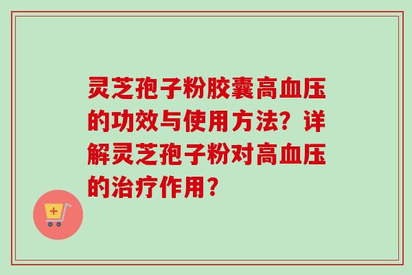 灵芝孢子粉胶囊高血压的功效与使用方法？详解灵芝孢子粉对高血压的治疗作用？