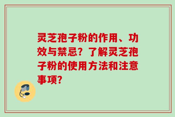 灵芝孢子粉的作用、功效与禁忌？了解灵芝孢子粉的使用方法和注意事项？