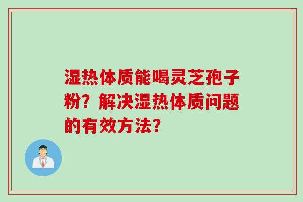 湿热体质能喝灵芝孢子粉？解决湿热体质问题的有效方法？