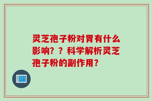 灵芝孢子粉对胃有什么影响？？科学解析灵芝孢子粉的副作用？
