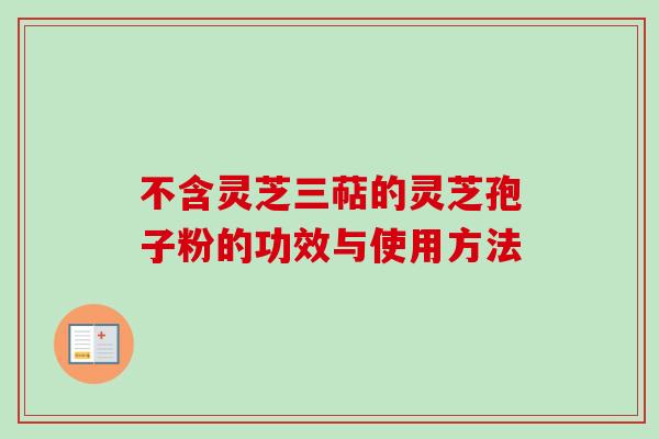 不含灵芝三萜的灵芝孢子粉的功效与使用方法
