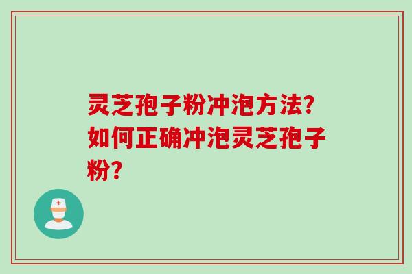 灵芝孢子粉冲泡方法？如何正确冲泡灵芝孢子粉？