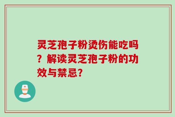 灵芝孢子粉烫伤能吃吗？解读灵芝孢子粉的功效与禁忌？