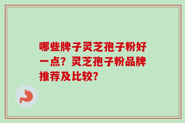 哪些牌子灵芝孢子粉好一点？灵芝孢子粉品牌推荐及比较？