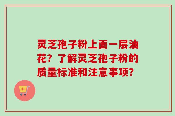 灵芝孢子粉上面一层油花？了解灵芝孢子粉的质量标准和注意事项？
