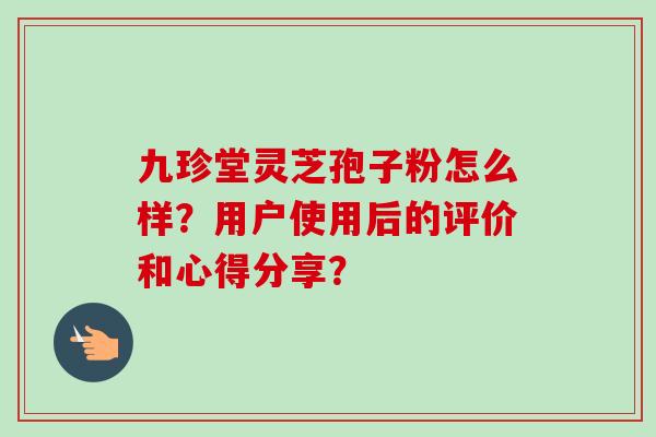 九珍堂灵芝孢子粉怎么样？用户使用后的评价和心得分享？