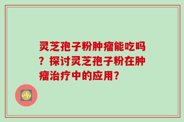 灵芝孢子粉肿瘤能吃吗？探讨灵芝孢子粉在肿瘤治疗中的应用？