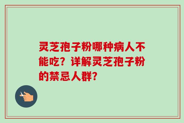 灵芝孢子粉哪种病人不能吃？详解灵芝孢子粉的禁忌人群？