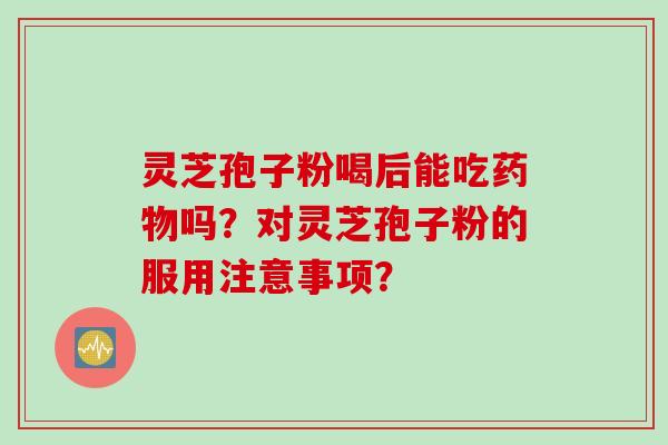 灵芝孢子粉喝后能吃药物吗？对灵芝孢子粉的服用注意事项？