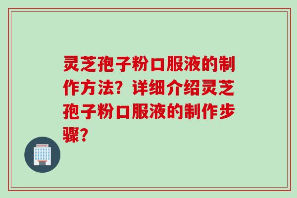 灵芝孢子粉口服液的制作方法？详细介绍灵芝孢子粉口服液的制作步骤？
