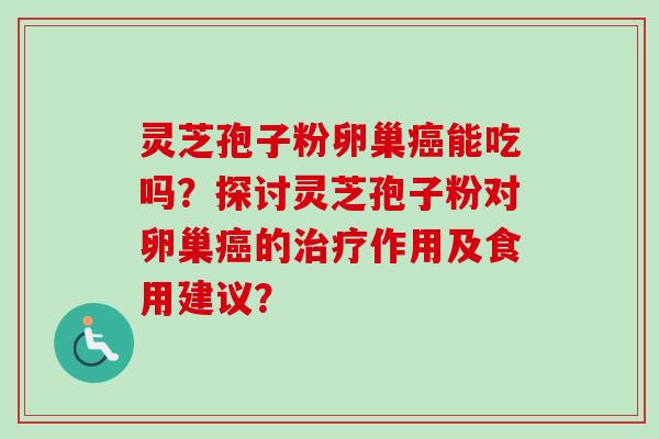 灵芝孢子粉卵巢癌能吃吗？探讨灵芝孢子粉对卵巢癌的治疗作用及食用建议？
