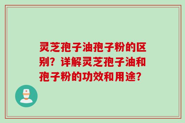 灵芝孢子油孢子粉的区别？详解灵芝孢子油和孢子粉的功效和用途？