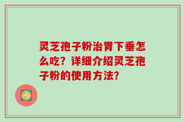 灵芝孢子粉治胃下垂怎么吃？详细介绍灵芝孢子粉的使用方法？