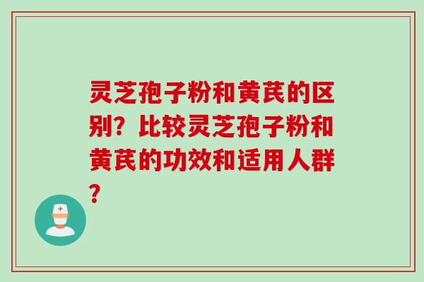 灵芝孢子粉和黄芪的区别？比较灵芝孢子粉和黄芪的功效和适用人群？