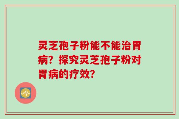 灵芝孢子粉能不能治胃病？探究灵芝孢子粉对胃病的疗效？