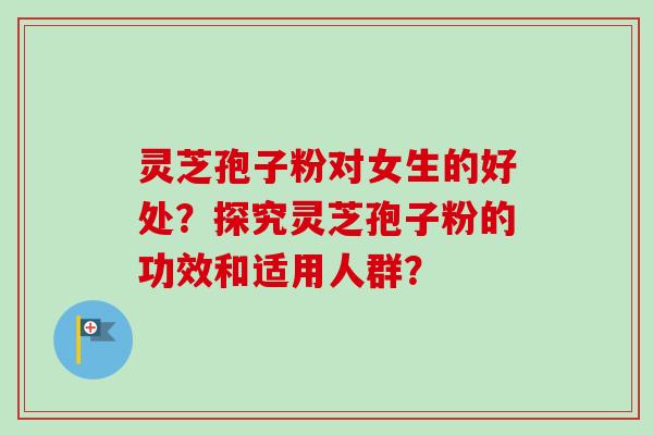灵芝孢子粉对女生的好处？探究灵芝孢子粉的功效和适用人群？