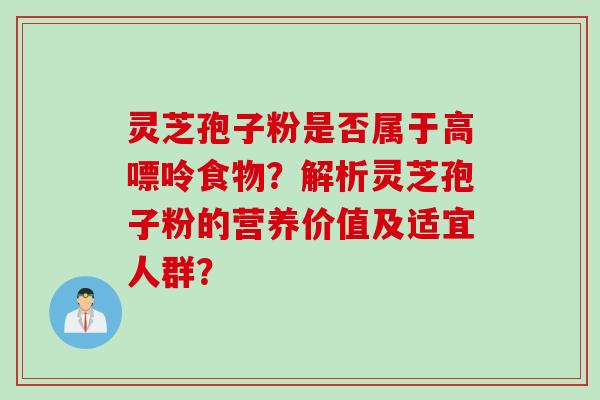 灵芝孢子粉是否属于高嘌呤食物？解析灵芝孢子粉的营养价值及适宜人群？