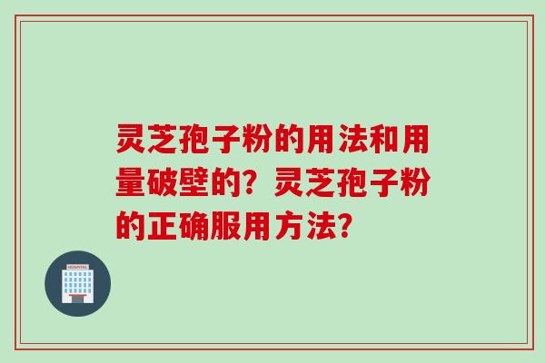 灵芝孢子粉的用法和用量破壁的？灵芝孢子粉的正确服用方法？