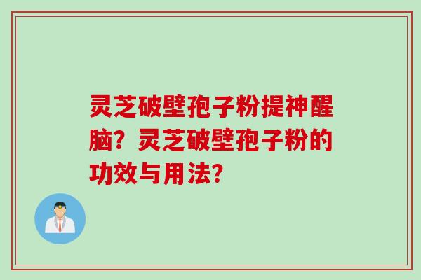 灵芝破壁孢子粉提神醒脑？灵芝破壁孢子粉的功效与用法？