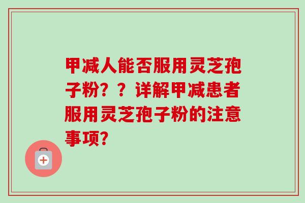 甲减人能否服用灵芝孢子粉？？详解甲减患者服用灵芝孢子粉的注意事项？