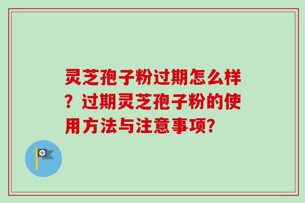 灵芝孢子粉过期怎么样？过期灵芝孢子粉的使用方法与注意事项？