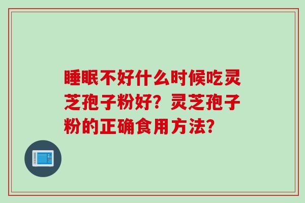 睡眠不好什么时候吃灵芝孢子粉好？灵芝孢子粉的正确食用方法？