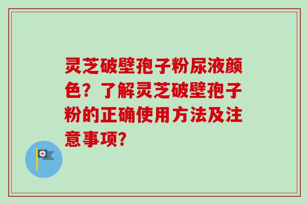 灵芝破壁孢子粉尿液颜色？了解灵芝破壁孢子粉的正确使用方法及注意事项？