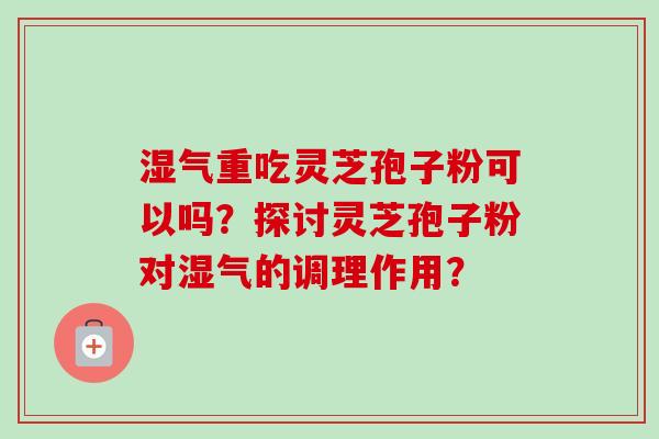 湿气重吃灵芝孢子粉可以吗？探讨灵芝孢子粉对湿气的调理作用？
