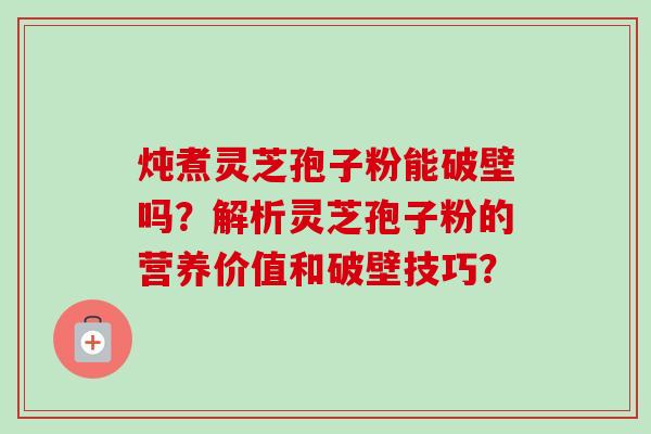 炖煮灵芝孢子粉能破壁吗？解析灵芝孢子粉的营养价值和破壁技巧？