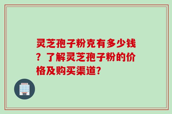 灵芝孢子粉克有多少钱？了解灵芝孢子粉的价格及购买渠道？