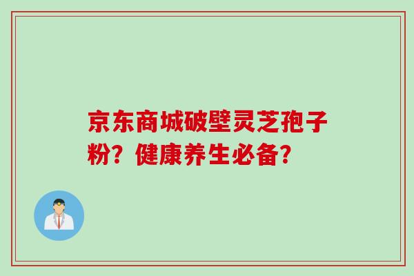 京东商城破壁灵芝孢子粉？健康养生必备？
