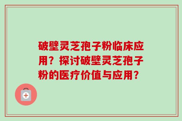 破壁灵芝孢子粉临床应用？探讨破壁灵芝孢子粉的医疗价值与应用？