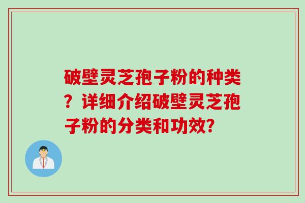 破壁灵芝孢子粉的种类？详细介绍破壁灵芝孢子粉的分类和功效？
