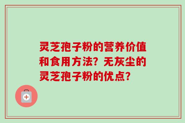 灵芝孢子粉的营养价值和食用方法？无灰尘的灵芝孢子粉的优点？