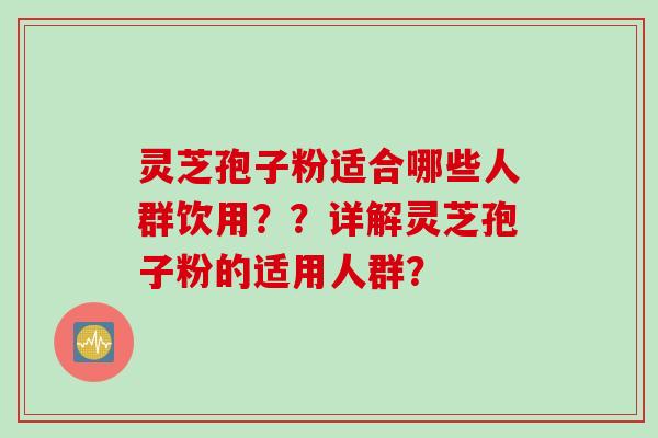 灵芝孢子粉适合哪些人群饮用？？详解灵芝孢子粉的适用人群？