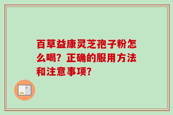 百草益康灵芝孢子粉怎么喝？正确的服用方法和注意事项？