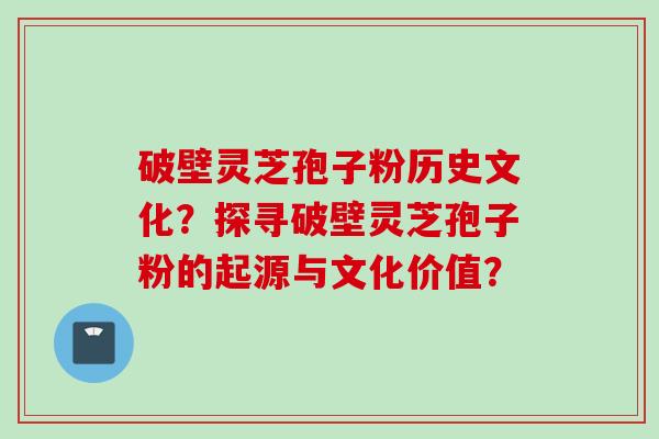 破壁灵芝孢子粉历史文化？探寻破壁灵芝孢子粉的起源与文化价值？