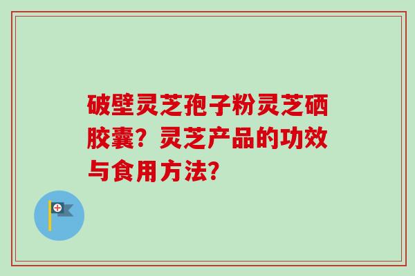 破壁灵芝孢子粉灵芝硒胶囊？灵芝产品的功效与食用方法？