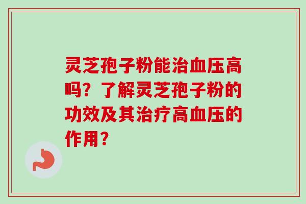 灵芝孢子粉能治血压高吗？了解灵芝孢子粉的功效及其治疗高血压的作用？