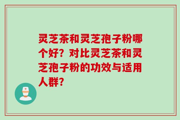 灵芝茶和灵芝孢子粉哪个好？对比灵芝茶和灵芝孢子粉的功效与适用人群？