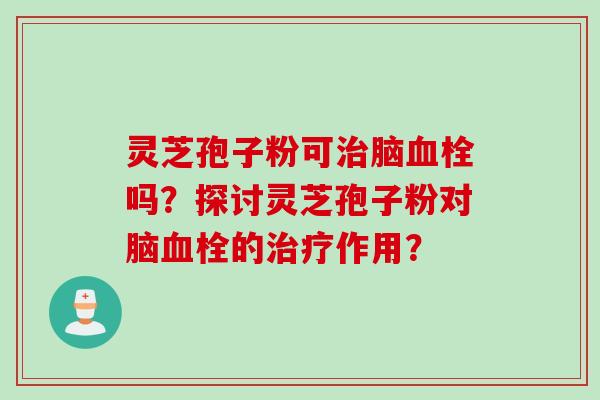 灵芝孢子粉可治脑血栓吗？探讨灵芝孢子粉对脑血栓的治疗作用？