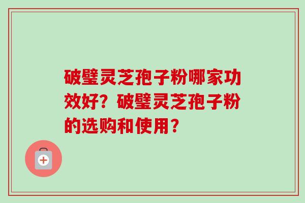 破璧灵芝孢子粉哪家功效好？破璧灵芝孢子粉的选购和使用？